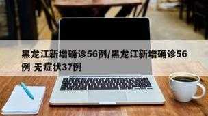 黑龙江新增确诊56例 无症状37例（黑龙江新增本土确诊病例最新消息）